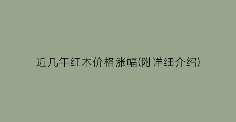 “近几年红木价格涨幅(附详细介绍)