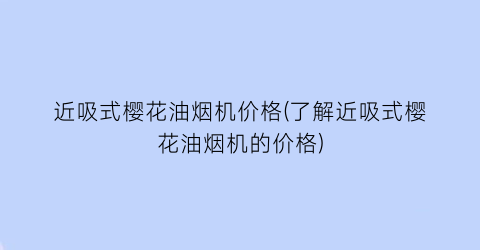 近吸式樱花油烟机价格(了解近吸式樱花油烟机的价格)