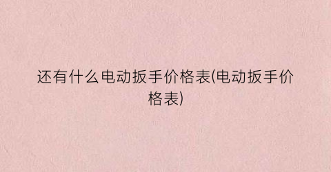 还有什么电动扳手价格表(电动扳手价格表)