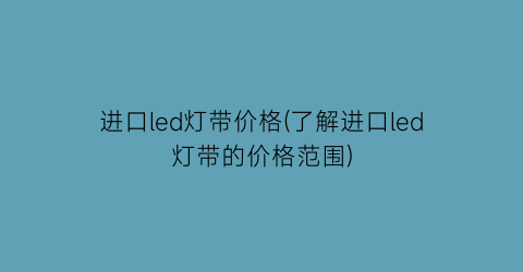 进口led灯带价格(了解进口led灯带的价格范围)