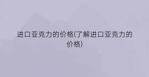 进口亚克力的价格(了解进口亚克力的价格)
