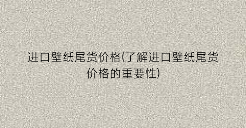 进口壁纸尾货价格(了解进口壁纸尾货价格的重要性)