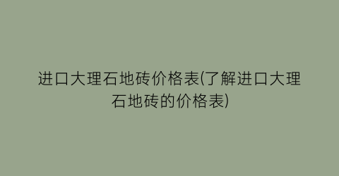 “进口大理石地砖价格表(了解进口大理石地砖的价格表)