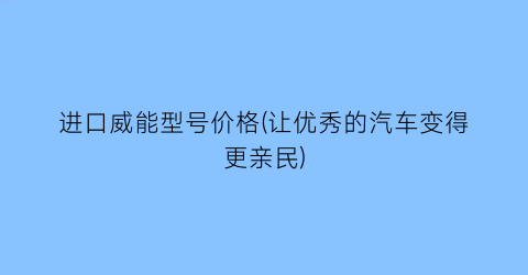 进口威能型号价格(让优秀的汽车变得更亲民)