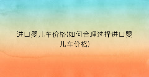 “进口婴儿车价格(如何合理选择进口婴儿车价格)