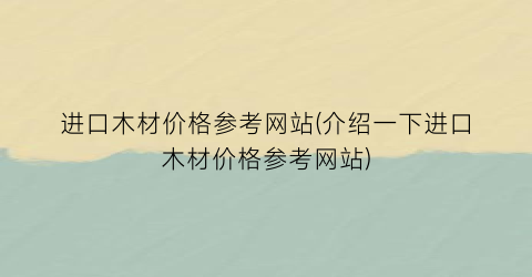进口木材价格参考网站(介绍一下进口木材价格参考网站)