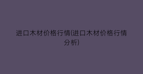 进口木材价格行情(进口木材价格行情分析)