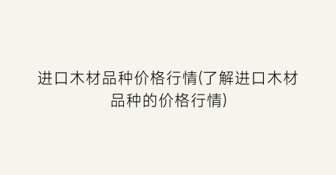 进口木材品种价格行情(了解进口木材品种的价格行情)