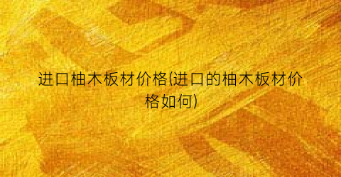 进口柚木板材价格(进口的柚木板材价格如何)