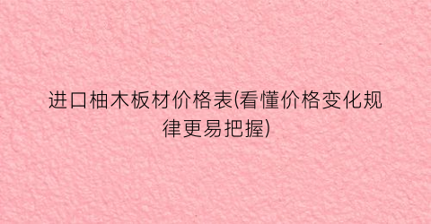 进口柚木板材价格表(看懂价格变化规律更易把握)