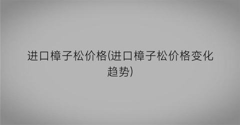 进口樟子松价格(进口樟子松价格变化趋势)