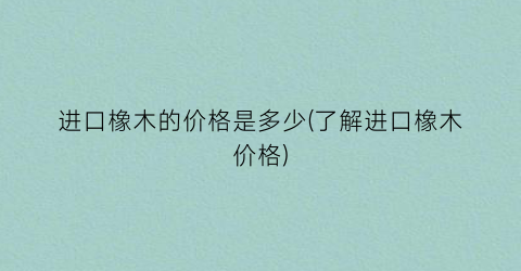 进口橡木的价格是多少(了解进口橡木价格)