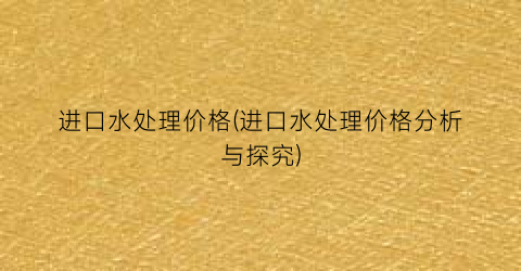 进口水处理价格(进口水处理价格分析与探究)