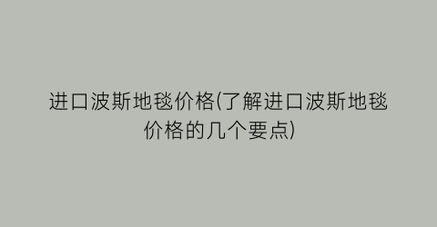 进口波斯地毯价格(了解进口波斯地毯价格的几个要点)