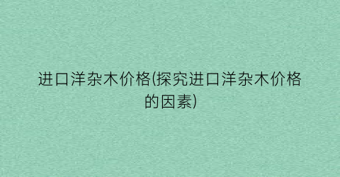 进口洋杂木价格(探究进口洋杂木价格的因素)