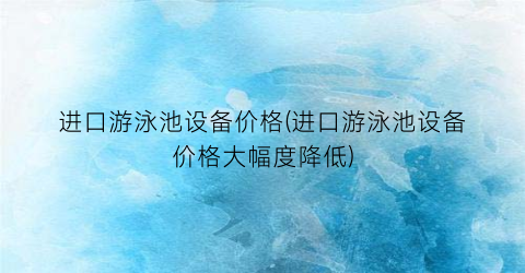 进口游泳池设备价格(进口游泳池设备价格大幅度降低)