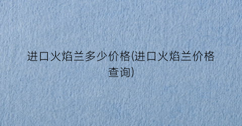 进口火焰兰多少价格(进口火焰兰价格查询)