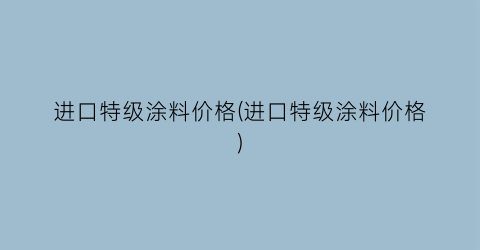 进口特级涂料价格(进口特级涂料价格)