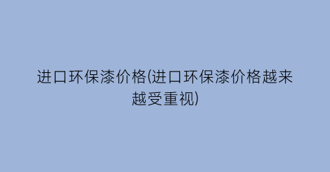 进口环保漆价格(进口环保漆价格越来越受重视)