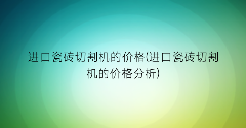 进口瓷砖切割机的价格(进口瓷砖切割机的价格分析)