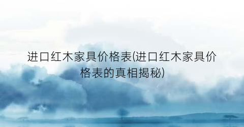 “进口红木家具价格表(进口红木家具价格表的真相揭秘)