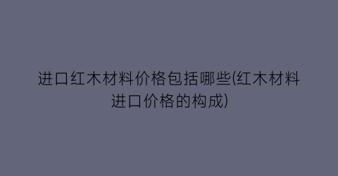 进口红木材料价格包括哪些(红木材料进口价格的构成)