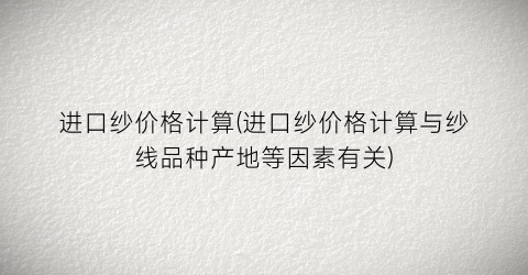 “进口纱价格计算(进口纱价格计算与纱线品种产地等因素有关)