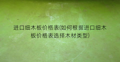 进口细木板价格表(如何根据进口细木板价格表选择木材类型)