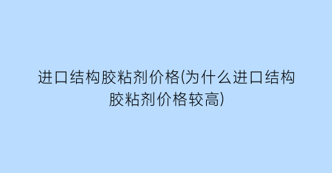 进口结构胶粘剂价格(为什么进口结构胶粘剂价格较高)