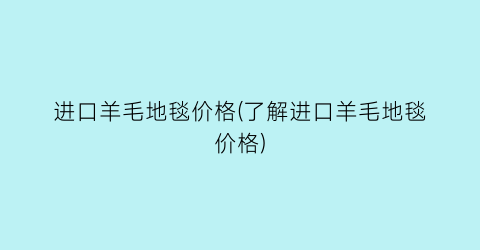 进口羊毛地毯价格(了解进口羊毛地毯价格)