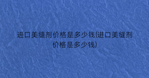 进口美缝剂价格是多少钱(进口美缝剂价格是多少钱)