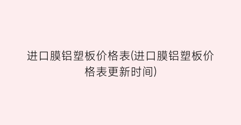 进口膜铝塑板价格表(进口膜铝塑板价格表更新时间)