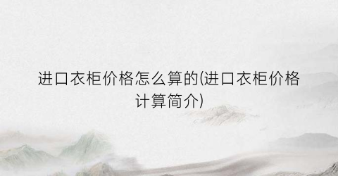 进口衣柜价格怎么算的(进口衣柜价格计算简介)