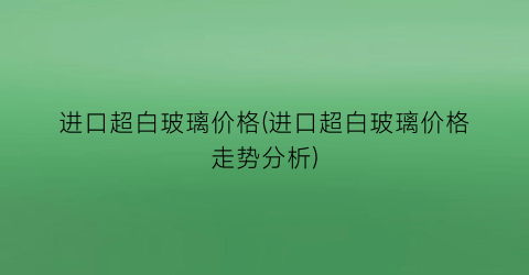 “进口超白玻璃价格(进口超白玻璃价格走势分析)