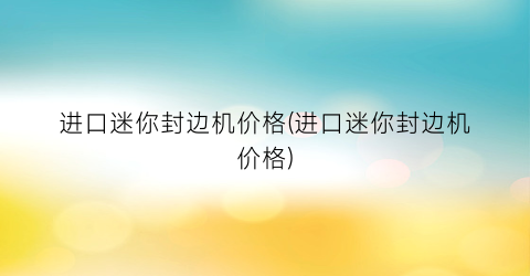 进口迷你封边机价格(进口迷你封边机价格)