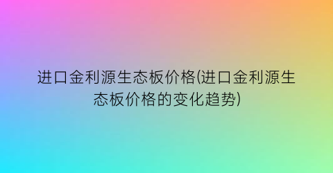 进口金利源生态板价格(进口金利源生态板价格的变化趋势)