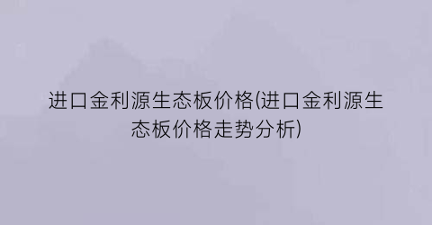进口金利源生态板价格(进口金利源生态板价格走势分析)