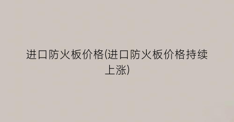 进口防火板价格(进口防火板价格持续上涨)