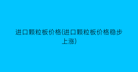 进口颗粒板价格(进口颗粒板价格稳步上涨)