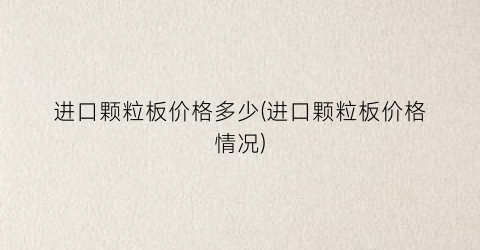 进口颗粒板价格多少(进口颗粒板价格情况)