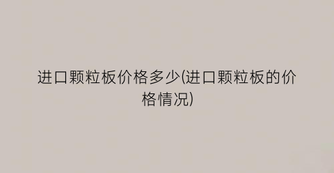 进口颗粒板价格多少(进口颗粒板的价格情况)