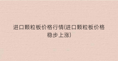 进口颗粒板价格行情(进口颗粒板价格稳步上涨)