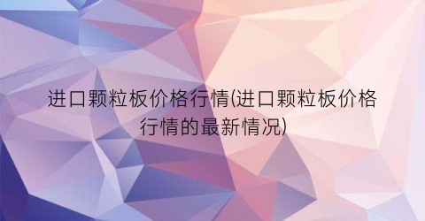 进口颗粒板价格行情(进口颗粒板价格行情的最新情况)