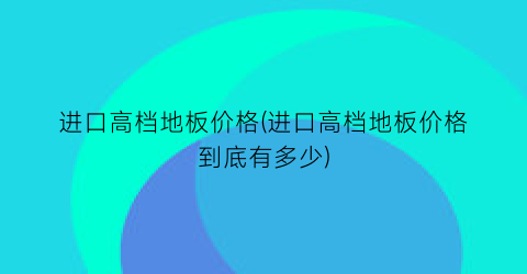 进口高档地板价格(进口高档地板价格到底有多少)