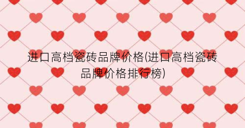 进口高档瓷砖品牌价格(进口高档瓷砖品牌价格排行榜)