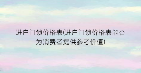 进户门锁价格表(进户门锁价格表能否为消费者提供参考价值)