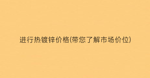 “进行热镀锌价格(带您了解市场价位)