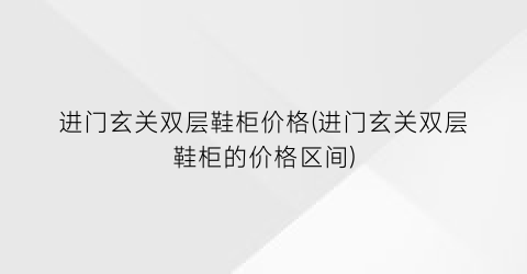 进门玄关双层鞋柜价格(进门玄关双层鞋柜的价格区间)