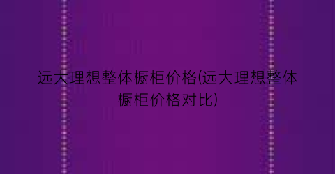 远大理想整体橱柜价格(远大理想整体橱柜价格对比)