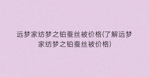 远梦家纺梦之铂蚕丝被价格(了解远梦家纺梦之铂蚕丝被价格)